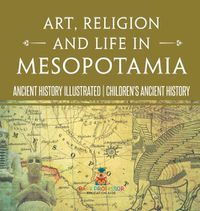 Cover image for Art, Religion and Life in Mesopotamia - Ancient History Illustrated Children's Ancient History