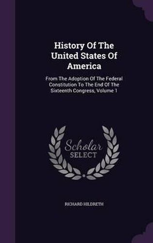 History of the United States of America: From the Adoption of the Federal Constitution to the End of the Sixteenth Congress, Volume 1