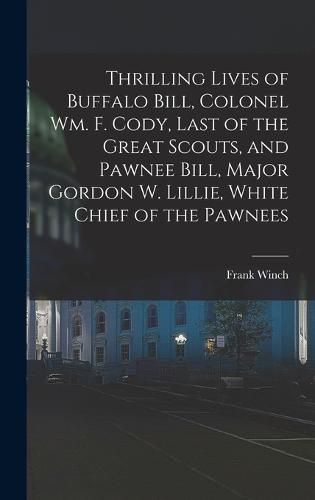 Thrilling Lives of Buffalo Bill, Colonel Wm. F. Cody, Last of the Great Scouts, and Pawnee Bill, Major Gordon W. Lillie, White Chief of the Pawnees