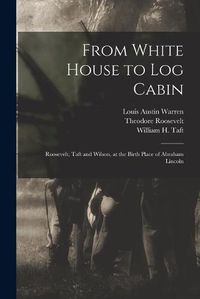 Cover image for From White House to Log Cabin: Roosevelt, Taft and Wilson, at the Birth Place of Abraham Lincoln