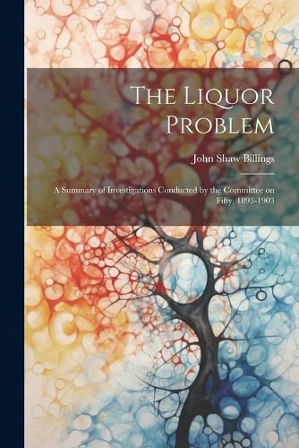 The Liquor Problem; A Summary of Investigations Conducted by the Committee on Fifty, 1893-1903