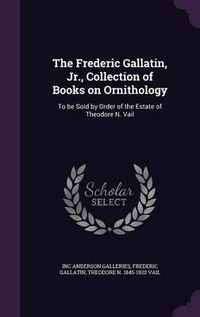 Cover image for The Frederic Gallatin, Jr., Collection of Books on Ornithology: To Be Sold by Order of the Estate of Theodore N. Vail