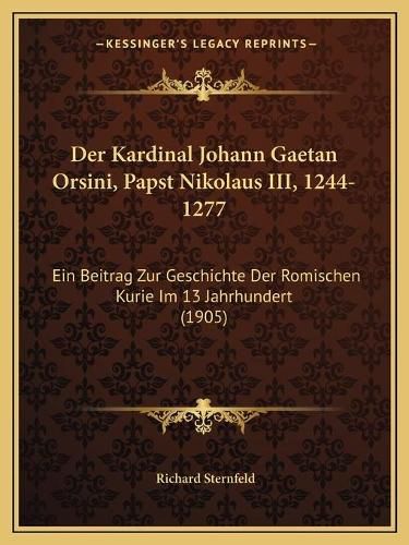 Der Kardinal Johann Gaetan Orsini, Papst Nikolaus III, 1244-1277: Ein Beitrag Zur Geschichte Der Romischen Kurie Im 13 Jahrhundert (1905)