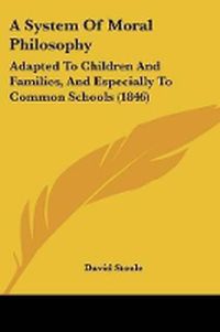 Cover image for A System Of Moral Philosophy: Adapted To Children And Families, And Especially To Common Schools (1846)