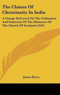 Cover image for The Claims of Christianity in India: A Charge Delivered on the Ordination and Induction of the Ministers of the Church of Scotland (1859)