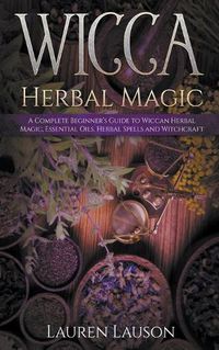 Cover image for Wicca Herbal Magic: A Complete Beginner's Guide to Wiccan Herbal Magic, Essential Oils, Herbal Spells and Witchcraft