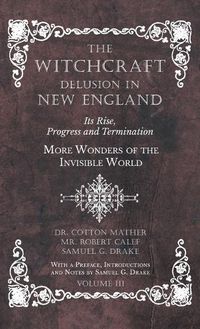 Cover image for The Witchcraft Delusion in New England - Its Rise, Progress and Termination - More Wonders of the Invisible World - With a Preface, Introductions and Notes by Samuel G. Drake - Volume III