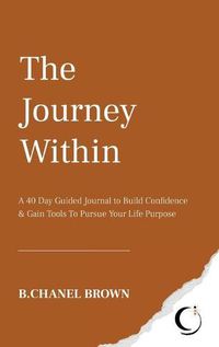 Cover image for The Journey Within: A 40 Day Guided Journal to Build Confidence and Gain Tools To Pursue Your Life Purpose