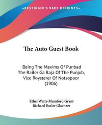 Cover image for The Auto Guest Book the Auto Guest Book: Being the Maxims of Punbad the Railer Ga Raja of the Punjob, Being the Maxims of Punbad the Railer Ga Raja of the Punjob, Vice Roysterer of Notsopoor (1906) Vice Roysterer of Notsopoor (1906)