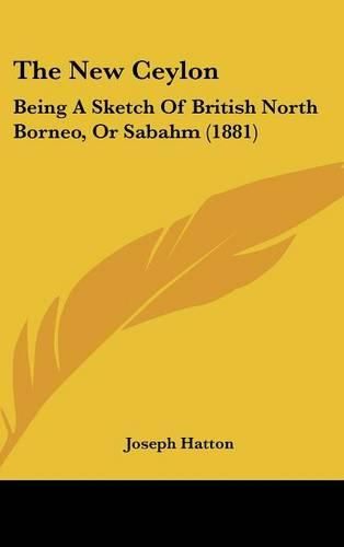 Cover image for The New Ceylon: Being a Sketch of British North Borneo, or Sabahm (1881)