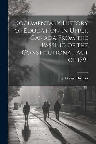 Documentary History of Education in Upper Canada From the Passing of the Constitutional Act of 1791