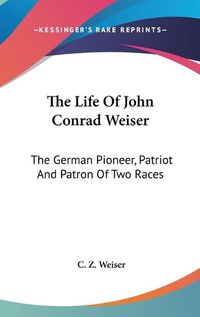 Cover image for The Life of John Conrad Weiser: The German Pioneer, Patriot and Patron of Two Races