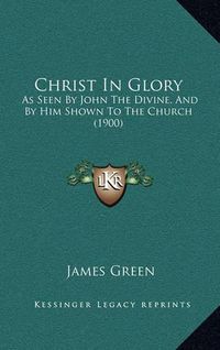 Cover image for Christ in Glory: As Seen by John the Divine, and by Him Shown to the Church (1900)