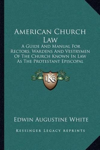 Cover image for American Church Law: A Guide and Manual for Rectors, Wardens and Vestrymen of the Church Known in Law as the Protestant Episcopal Church in the United States (1898)