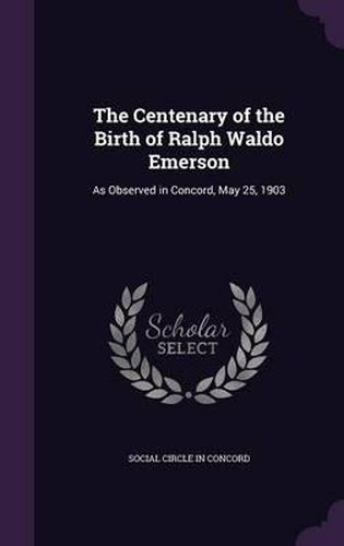 Cover image for The Centenary of the Birth of Ralph Waldo Emerson: As Observed in Concord, May 25, 1903