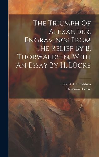 Cover image for The Triumph Of Alexander, Engravings From The Relief By B. Thorwaldsen, With An Essay By H. Luecke