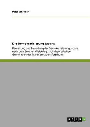 Cover image for Die Demokratisierung Japans: Bemessung und Bewertung der Demokratisierung Japans nach dem Zweiten Weltkrieg nach theoretischen Grundlagen der Transformationsforschung