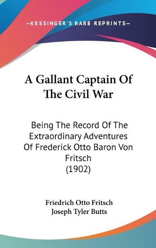 A Gallant Captain of the Civil War: Being the Record of the Extraordinary Adventures of Frederick Otto Baron Von Fritsch (1902)