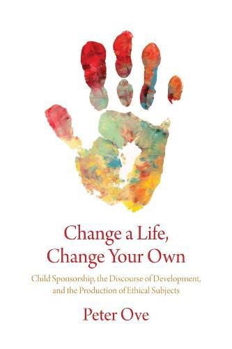 Cover image for Change a Life, Change your Own: Child Sponsorship, the Discourse of Development, and the Production of Ethical Subjects