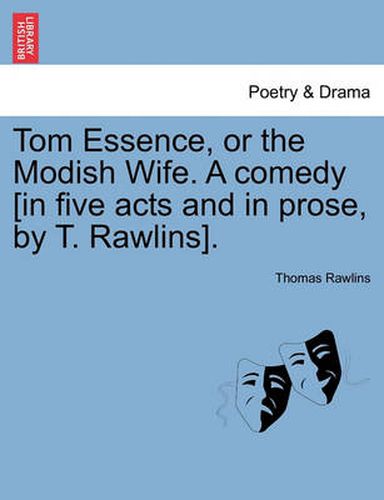 Cover image for Tom Essence, or the Modish Wife. a Comedy [in Five Acts and in Prose, by T. Rawlins].