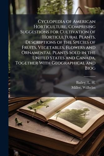 Cover image for Cyclopedia of American Horticulture, Comprising Suggestions for Cultivation of Horticultural Plants, Descriptions of the Species of Fruits, Vegetables, Flowers and Ornamental Plants Sold in the United States and Canada, Together With Geographical and Biog