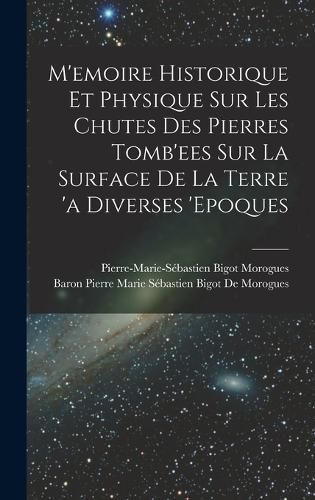Cover image for M'emoire Historique Et Physique Sur Les Chutes Des Pierres Tomb'ees Sur La Surface De La Terre 'a Diverses 'epoques