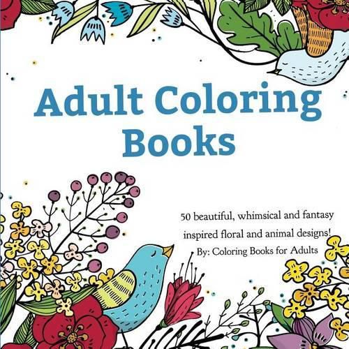 Cover image for Adult Coloring Books: A Coloring Book for Adults Featuring 50 Whimsical and Fantasy Inspired Images of Flowers, Floral Designs, and Animals.