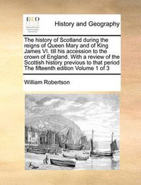 Cover image for The History of Scotland During the Reigns of Queen Mary and of King James VI. Till His Accession to the Crown of England. with a Review of the Scottish History Previous to That Period the Fifteenth Edition Volume 1 of 3