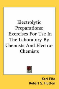 Cover image for Electrolytic Preparations: Exercises for Use in the Laboratory by Chemists and Electro-Chemists