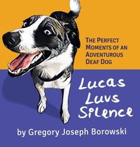 Cover image for Lucas Luvs Silence: The Perfect Moments of an Adventurous Deaf Dog