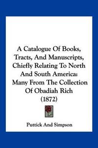 Cover image for A Catalogue of Books, Tracts, and Manuscripts, Chiefly Relating to North and South America: Many from the Collection of Obadiah Rich (1872)