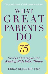Cover image for What Great Parents Do: 75 Simple Strategies for Raising Kids Who Thrive