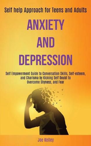 Cover image for Anxiety and Depression: Self Empowerment Guide to Conversation Skills, Self-esteem, and Charisma by Kicking Self Doubt to Overcome Shyness, and Fear (Self-help Approach for Teens and Adults)