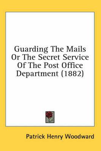 Cover image for Guarding the Mails or the Secret Service of the Post Office Department (1882)