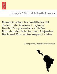 Cover image for Memoria sobre las cordilleras del desierto de Atacama i rejiones limi&#769;trofes presentada al Sen&#771;or Ministro del Interior por Alejandro Bertrand Con varios mapas i vistas