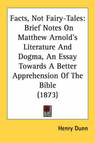 Cover image for Facts, Not Fairy-Tales: Brief Notes on Matthew Arnold's Literature and Dogma, an Essay Towards a Better Apprehension of the Bible (1873)