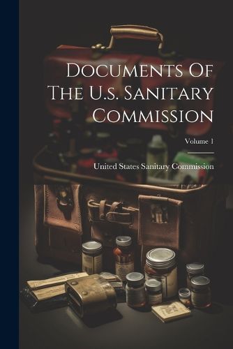 Cover image for Documents Of The U.s. Sanitary Commission; Volume 1