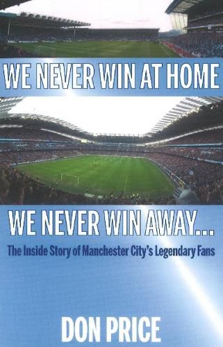 Cover image for We Never Win At Home We Never Win Away...: The Inside Story of Manchester Citys Legendary Fans