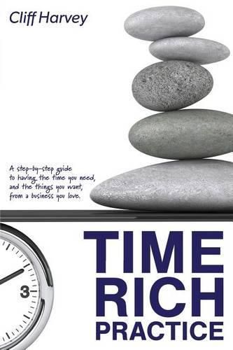 Cover image for Time Rich Practice: A step-by-step guide to having the time you need, and the things you want, from a business you love