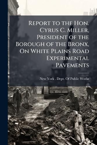 Cover image for Report to the Hon. Cyrus C. Miller, President of the Borough of the Bronx, on White Plains Road Experimental Pavements