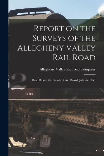 Cover image for Report on the Surveys of the Allegheny Valley Rail Road: Read Before the President and Board, July 26, 1853