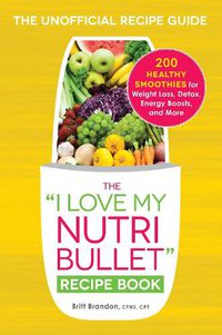 Cover image for The I Love My NutriBullet Recipe Book: 200 Healthy Smoothies for Weight Loss, Detox, Energy Boosts, and More