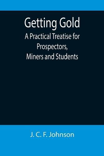 Getting Gold: A Practical Treatise for Prospectors, Miners and Students