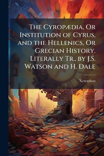 Cover image for The CyropA]dia, Or Institution of Cyrus, and the Hellenics, Or Grecian History. Literally Tr., by J.S. Watson and H. Dale
