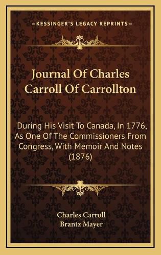 Journal of Charles Carroll of Carrollton: During His Visit to Canada, in 1776, as One of the Commissioners from Congress, with Memoir and Notes (1876)