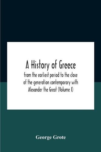 A History Of Greece: From The Earliest Period To The Close Of The Generation Contemporary With Alexander The Great (Volume I)