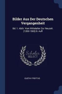 Cover image for Bilder Aus Der Deutschen Vergangenheit: Bd. 1. Abth. Vom Mittelalter Zur Neuzeit. (1200-1500) 9. Aufl