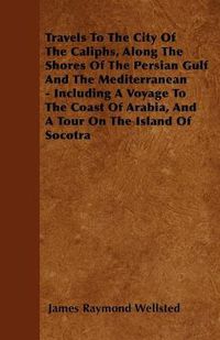 Cover image for Travels To The City Of The Caliphs, Along The Shores Of The Persian Gulf And The Mediterranean - Including A Voyage To The Coast Of Arabia, And A Tour On The Island Of Socotra