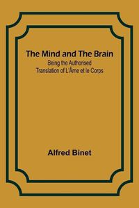 Cover image for The Mind and the Brain; Being the Authorised Translation of L'Ame et le Corps