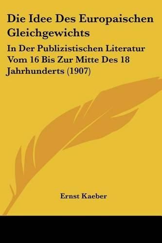 Die Idee Des Europaischen Gleichgewichts: In Der Publizistischen Literatur Vom 16 Bis Zur Mitte Des 18 Jahrhunderts (1907)